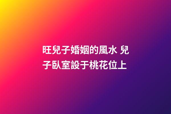 旺兒子婚姻的風水 兒子臥室設于桃花位上